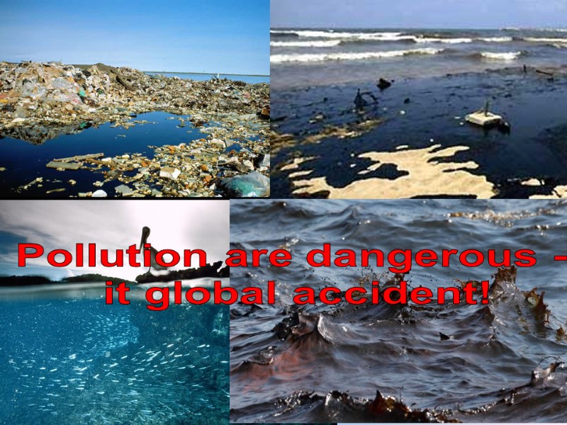 Pollution are dangerous -  it global accident!